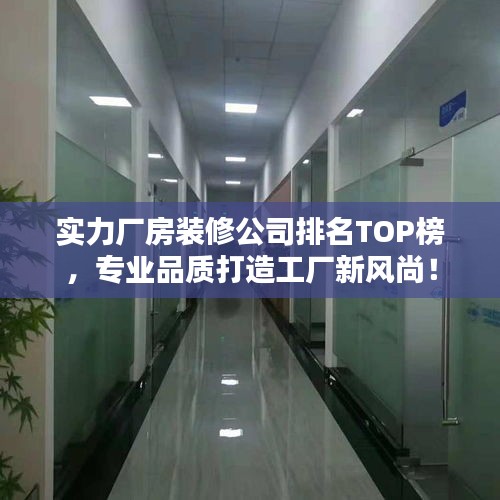 实力厂房装修公司排名TOP榜，专业品质打造工厂新风尚！