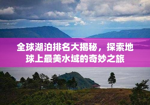 全球湖泊排名大揭秘，探索地球上最美水域的奇妙之旅