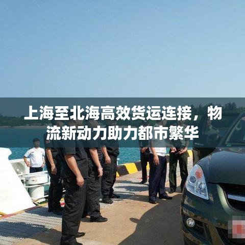 上海至北海高效货运连接，物流新动力助力都市繁华