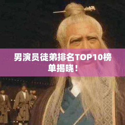 男演员徒弟排名TOP10榜单揭晓！