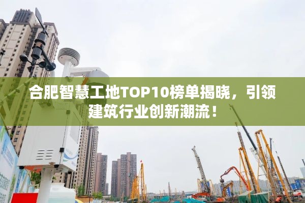 合肥智慧工地TOP10榜单揭晓，引领建筑行业创新潮流！