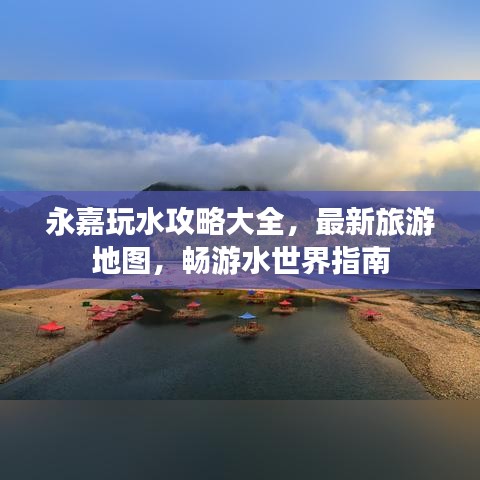 永嘉玩水攻略大全，最新旅游地图，畅游水世界指南