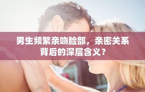 男生频繁亲吻脸部，亲密关系背后的深层含义？