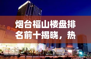 烟台福山楼盘排名前十揭晓，热门楼盘榜单大解密！