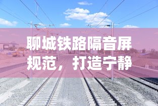 聊城铁路隔音屏规范，打造宁静城市的关键措施