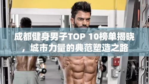 成都健身男子TOP 10榜单揭晓，城市力量的典范塑造之路
