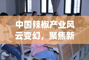 中国辣椒产业风云变幻，聚焦新闻头条解读热潮动态