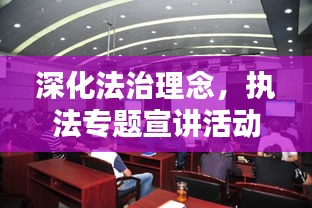深化法治理念，执法专题宣讲活动助力提升执法水平