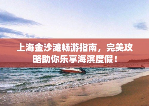 上海金沙滩畅游指南，完美攻略助你乐享海滨度假！