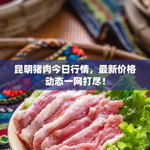昆明猪肉今日行情，最新价格动态一网打尽！