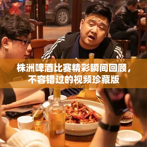 株洲啤酒比赛精彩瞬间回顾，不容错过的视频珍藏版